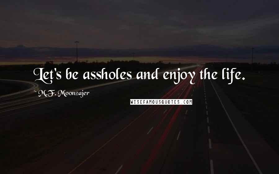 M.F. Moonzajer Quotes: Let's be assholes and enjoy the life.