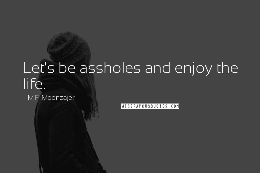 M.F. Moonzajer Quotes: Let's be assholes and enjoy the life.