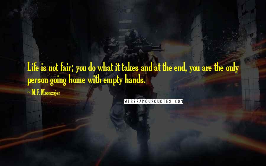 M.F. Moonzajer Quotes: Life is not fair; you do what it takes and at the end, you are the only person going home with empty hands.