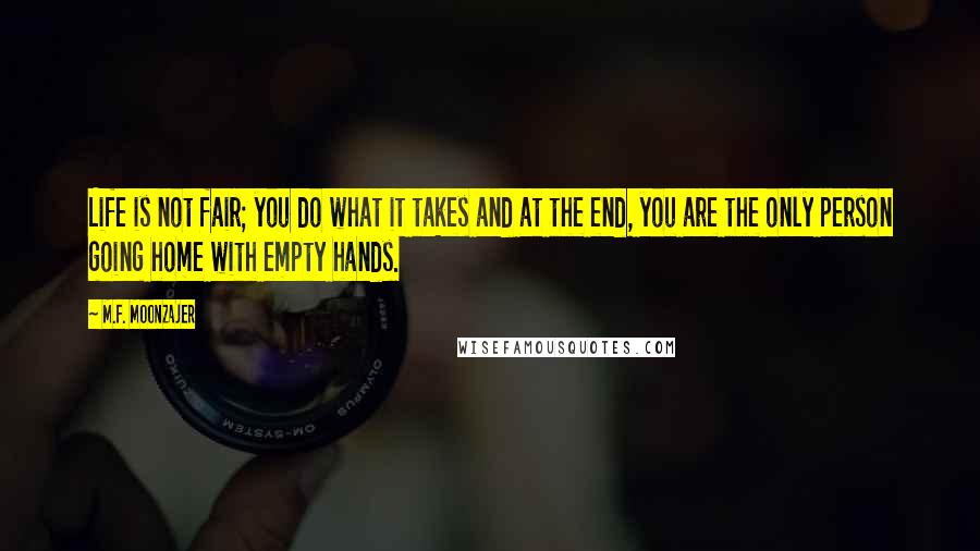 M.F. Moonzajer Quotes: Life is not fair; you do what it takes and at the end, you are the only person going home with empty hands.