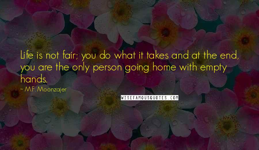 M.F. Moonzajer Quotes: Life is not fair; you do what it takes and at the end, you are the only person going home with empty hands.