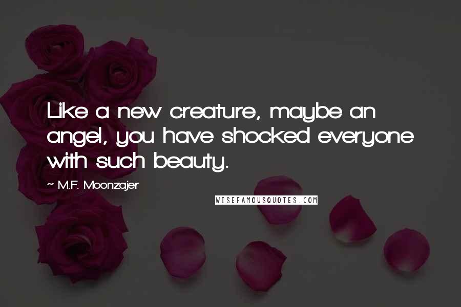 M.F. Moonzajer Quotes: Like a new creature, maybe an angel, you have shocked everyone with such beauty.