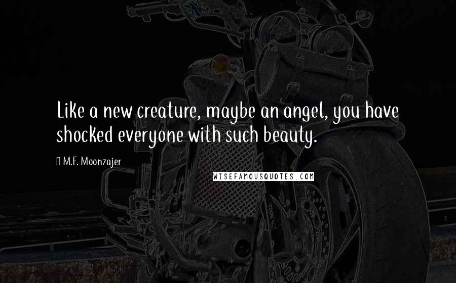 M.F. Moonzajer Quotes: Like a new creature, maybe an angel, you have shocked everyone with such beauty.