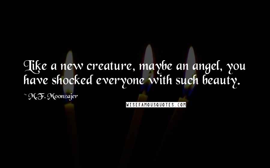 M.F. Moonzajer Quotes: Like a new creature, maybe an angel, you have shocked everyone with such beauty.