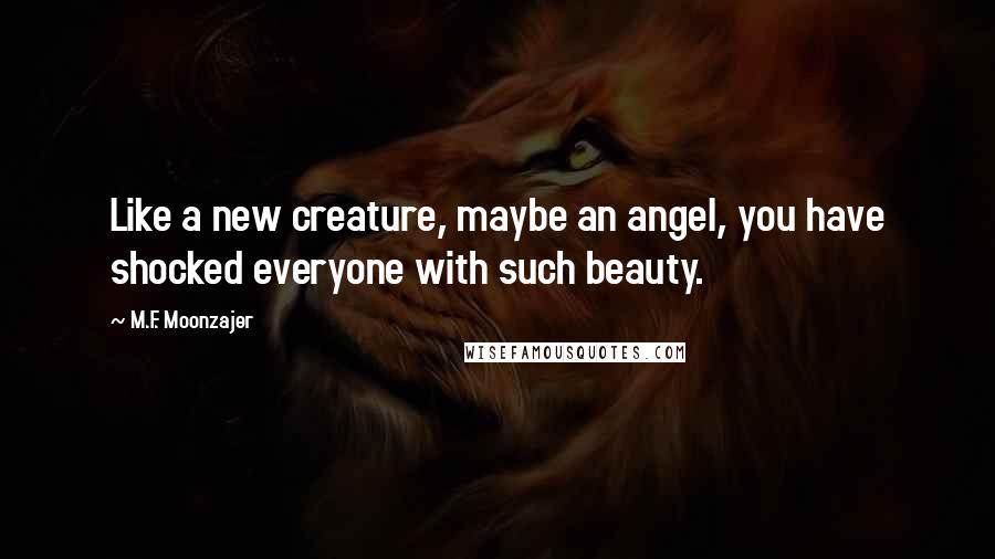 M.F. Moonzajer Quotes: Like a new creature, maybe an angel, you have shocked everyone with such beauty.