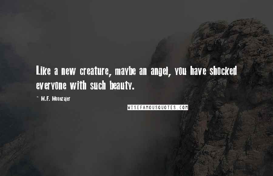 M.F. Moonzajer Quotes: Like a new creature, maybe an angel, you have shocked everyone with such beauty.