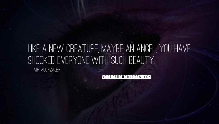 M.F. Moonzajer Quotes: Like a new creature, maybe an angel, you have shocked everyone with such beauty.