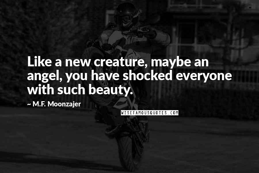 M.F. Moonzajer Quotes: Like a new creature, maybe an angel, you have shocked everyone with such beauty.