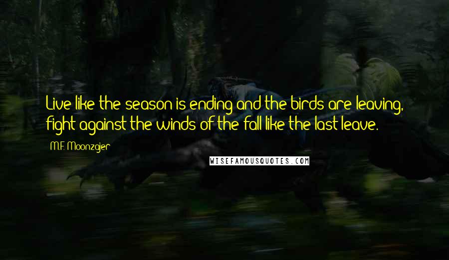 M.F. Moonzajer Quotes: Live like the season is ending and the birds are leaving, fight against the winds of the fall like the last leave.