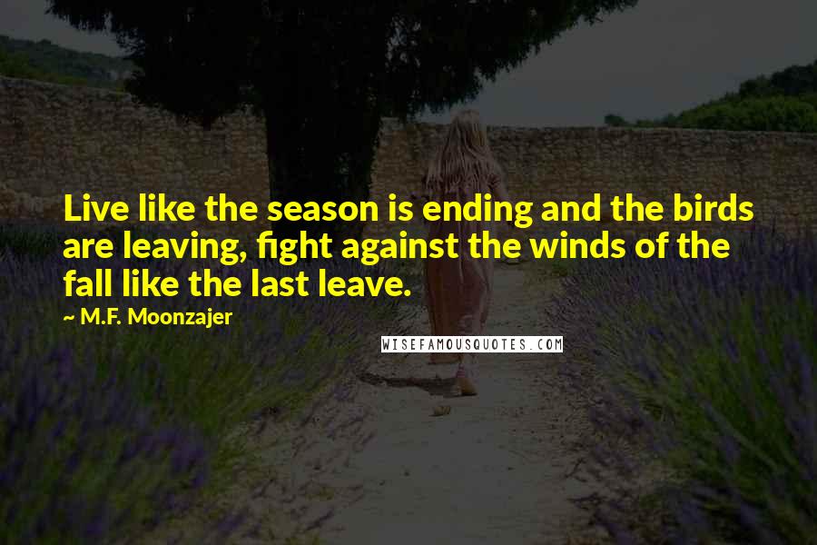 M.F. Moonzajer Quotes: Live like the season is ending and the birds are leaving, fight against the winds of the fall like the last leave.
