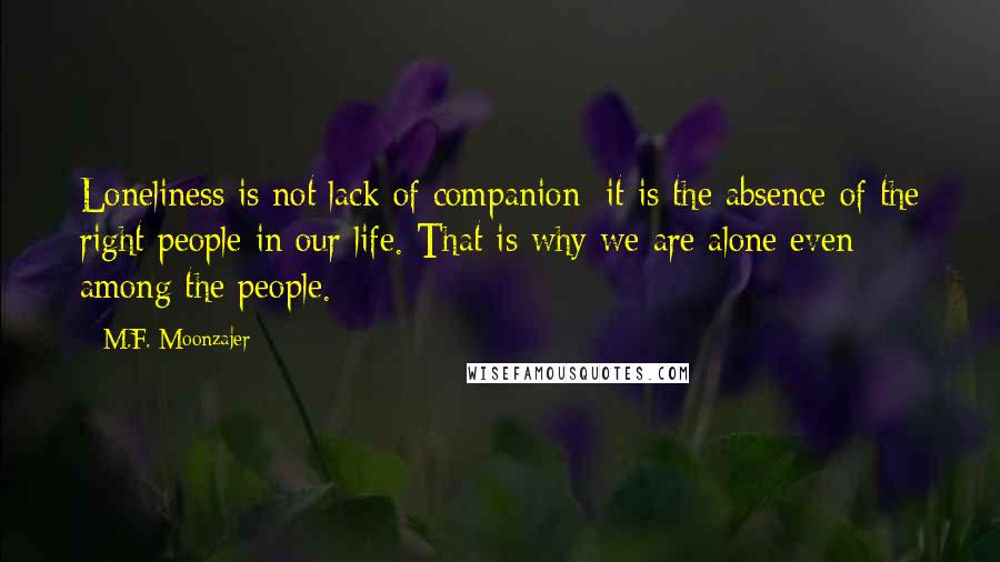 M.F. Moonzajer Quotes: Loneliness is not lack of companion; it is the absence of the right people in our life. That is why we are alone even among the people.