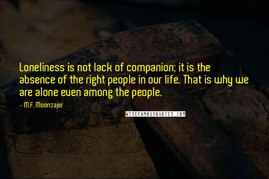 M.F. Moonzajer Quotes: Loneliness is not lack of companion; it is the absence of the right people in our life. That is why we are alone even among the people.