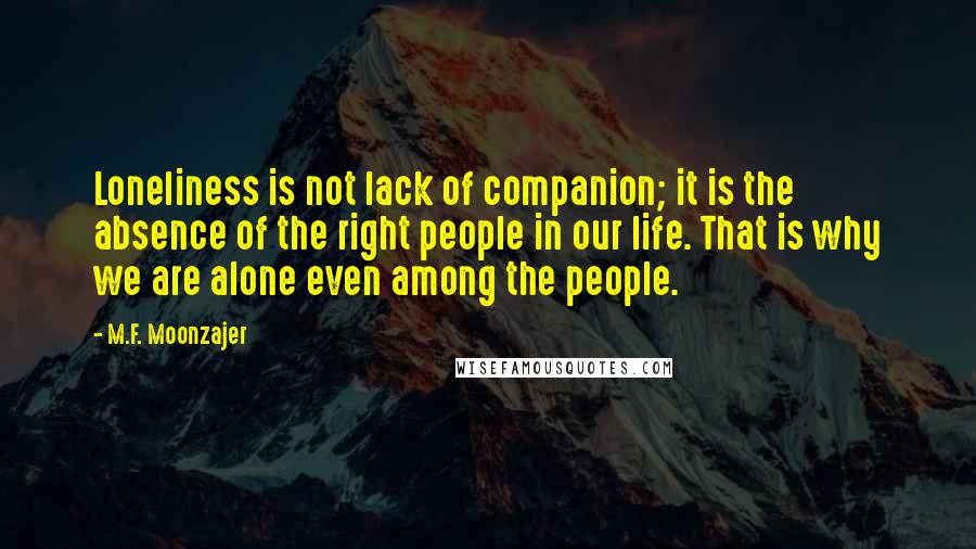 M.F. Moonzajer Quotes: Loneliness is not lack of companion; it is the absence of the right people in our life. That is why we are alone even among the people.