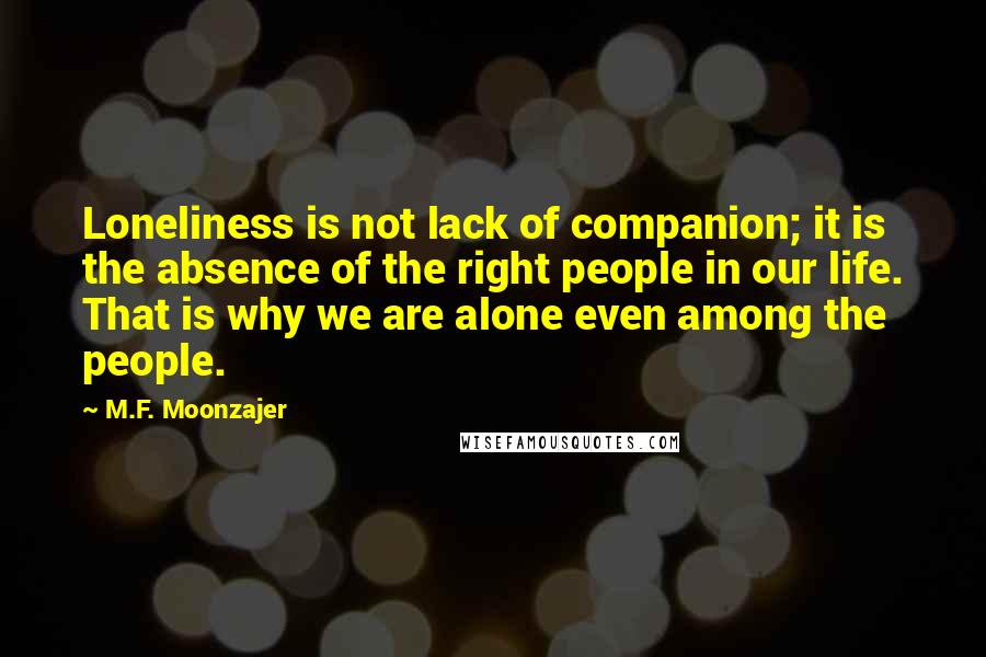 M.F. Moonzajer Quotes: Loneliness is not lack of companion; it is the absence of the right people in our life. That is why we are alone even among the people.