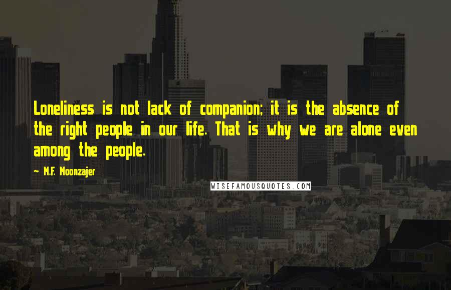 M.F. Moonzajer Quotes: Loneliness is not lack of companion; it is the absence of the right people in our life. That is why we are alone even among the people.