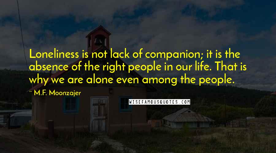 M.F. Moonzajer Quotes: Loneliness is not lack of companion; it is the absence of the right people in our life. That is why we are alone even among the people.