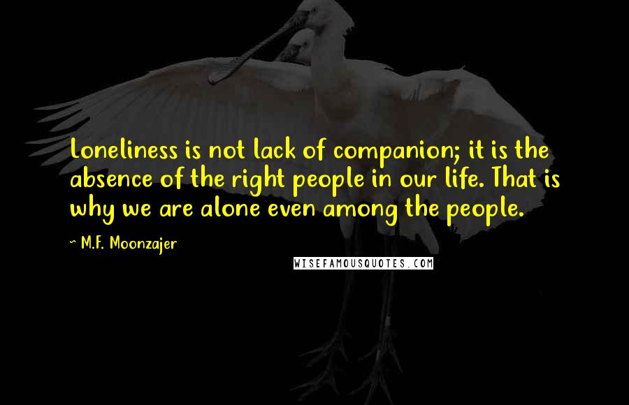 M.F. Moonzajer Quotes: Loneliness is not lack of companion; it is the absence of the right people in our life. That is why we are alone even among the people.