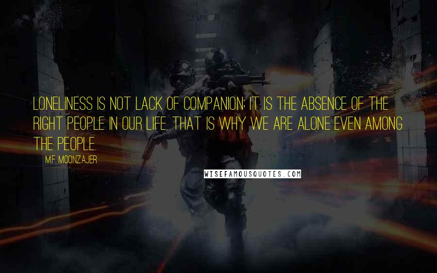 M.F. Moonzajer Quotes: Loneliness is not lack of companion; it is the absence of the right people in our life. That is why we are alone even among the people.