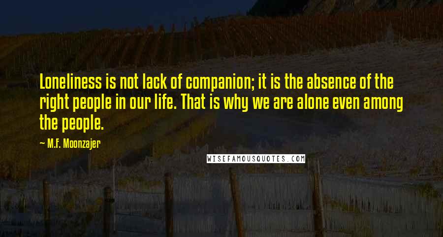 M.F. Moonzajer Quotes: Loneliness is not lack of companion; it is the absence of the right people in our life. That is why we are alone even among the people.