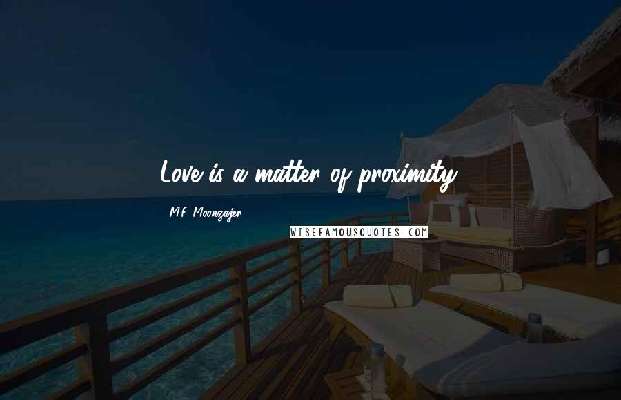 M.F. Moonzajer Quotes: Love is a matter of proximity.