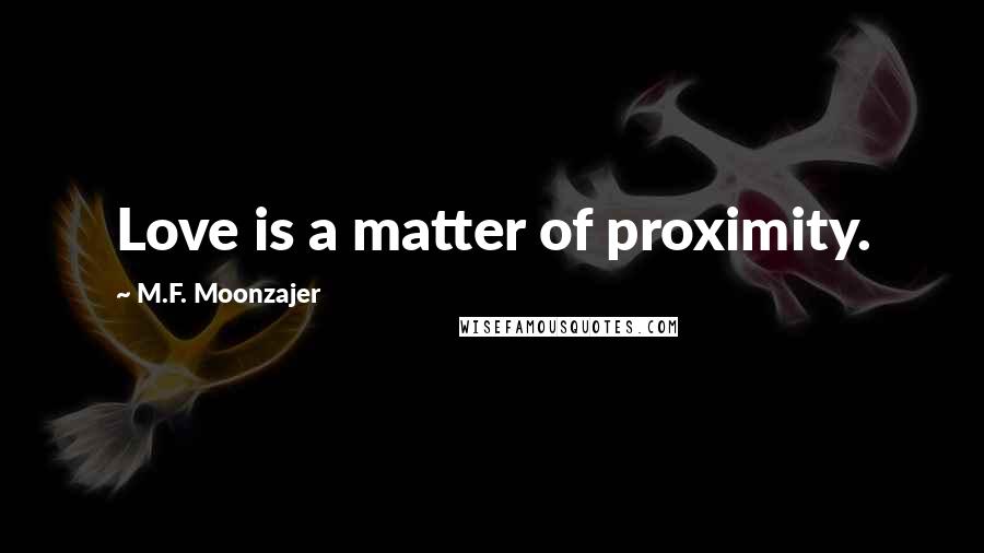 M.F. Moonzajer Quotes: Love is a matter of proximity.