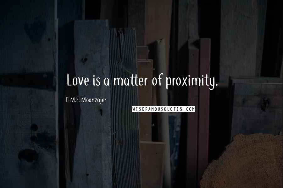 M.F. Moonzajer Quotes: Love is a matter of proximity.