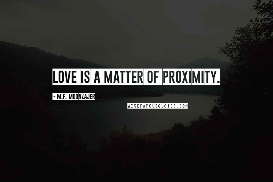 M.F. Moonzajer Quotes: Love is a matter of proximity.