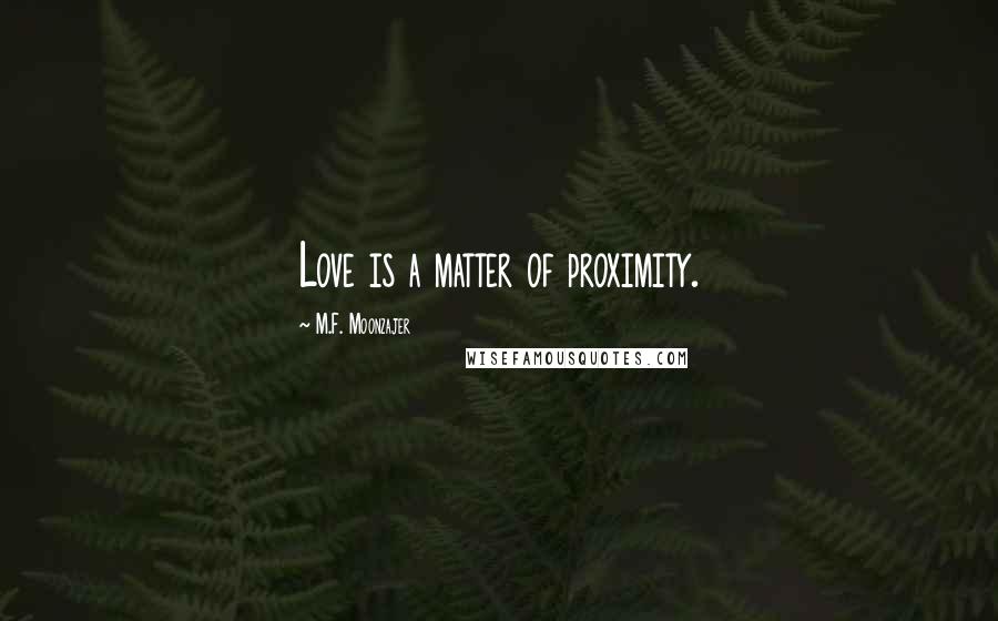 M.F. Moonzajer Quotes: Love is a matter of proximity.