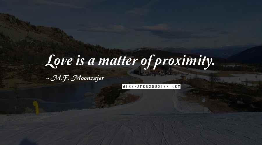 M.F. Moonzajer Quotes: Love is a matter of proximity.