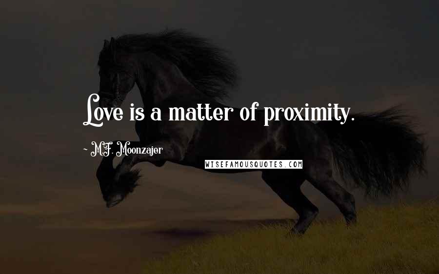 M.F. Moonzajer Quotes: Love is a matter of proximity.