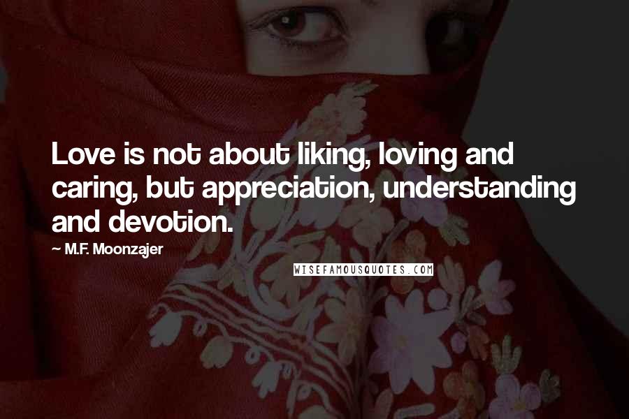 M.F. Moonzajer Quotes: Love is not about liking, loving and caring, but appreciation, understanding and devotion.