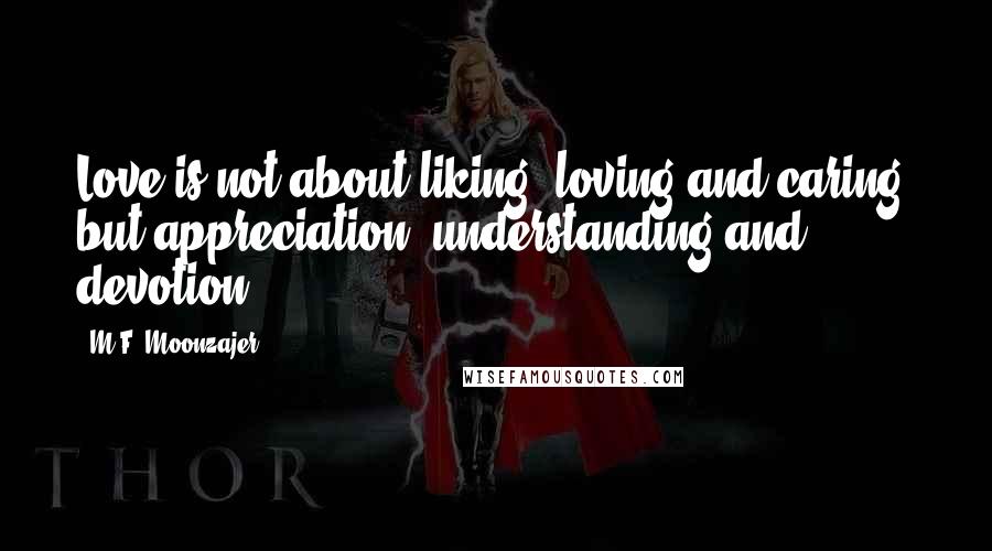 M.F. Moonzajer Quotes: Love is not about liking, loving and caring, but appreciation, understanding and devotion.