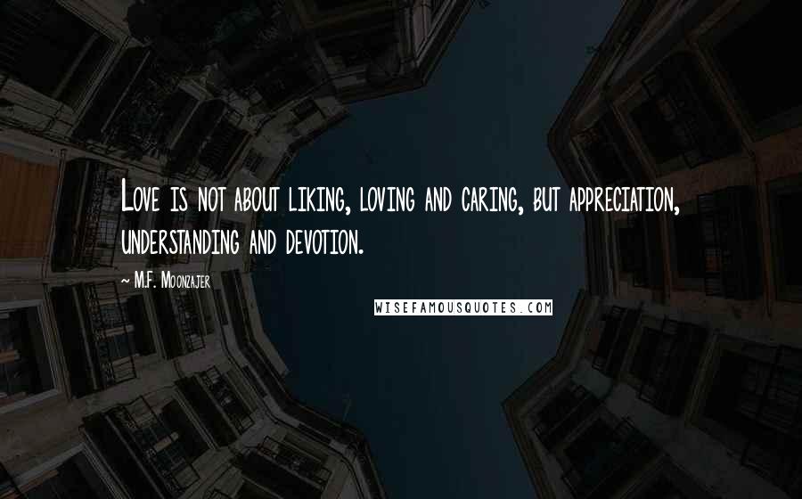 M.F. Moonzajer Quotes: Love is not about liking, loving and caring, but appreciation, understanding and devotion.