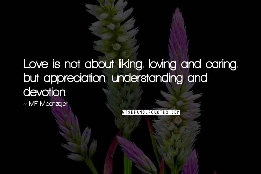 M.F. Moonzajer Quotes: Love is not about liking, loving and caring, but appreciation, understanding and devotion.