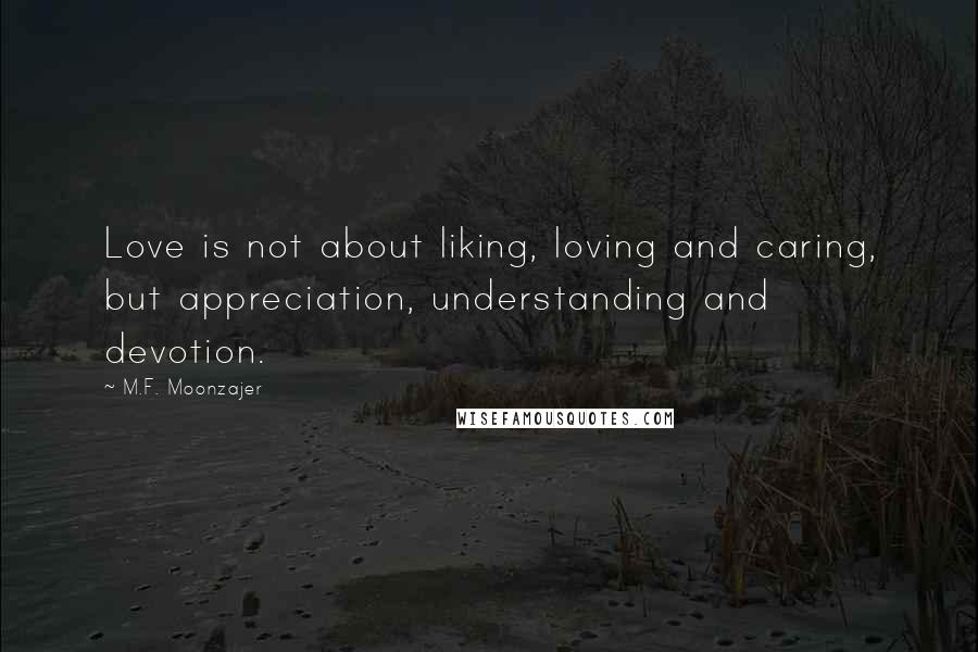 M.F. Moonzajer Quotes: Love is not about liking, loving and caring, but appreciation, understanding and devotion.