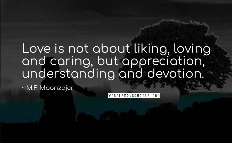 M.F. Moonzajer Quotes: Love is not about liking, loving and caring, but appreciation, understanding and devotion.