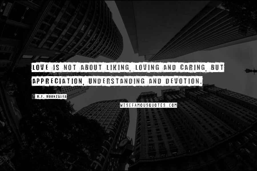 M.F. Moonzajer Quotes: Love is not about liking, loving and caring, but appreciation, understanding and devotion.