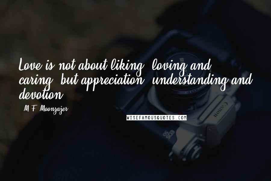 M.F. Moonzajer Quotes: Love is not about liking, loving and caring, but appreciation, understanding and devotion.