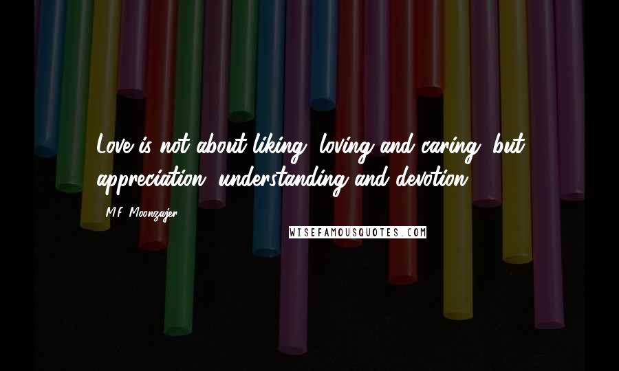 M.F. Moonzajer Quotes: Love is not about liking, loving and caring, but appreciation, understanding and devotion.