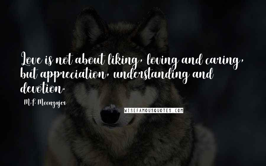 M.F. Moonzajer Quotes: Love is not about liking, loving and caring, but appreciation, understanding and devotion.