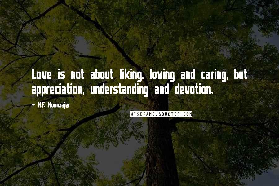 M.F. Moonzajer Quotes: Love is not about liking, loving and caring, but appreciation, understanding and devotion.