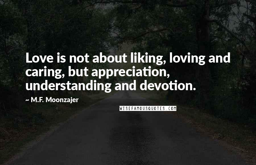 M.F. Moonzajer Quotes: Love is not about liking, loving and caring, but appreciation, understanding and devotion.