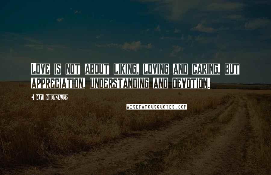 M.F. Moonzajer Quotes: Love is not about liking, loving and caring, but appreciation, understanding and devotion.