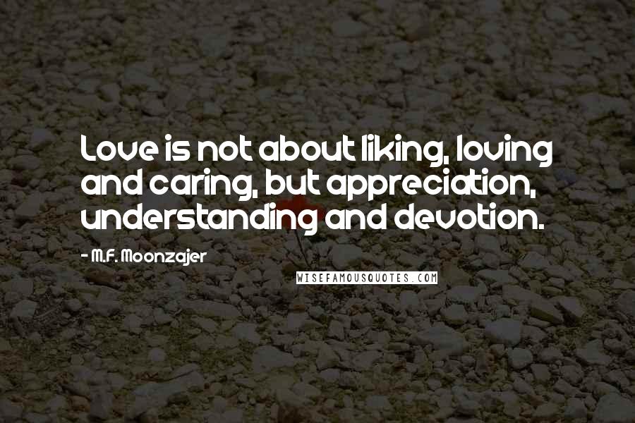 M.F. Moonzajer Quotes: Love is not about liking, loving and caring, but appreciation, understanding and devotion.