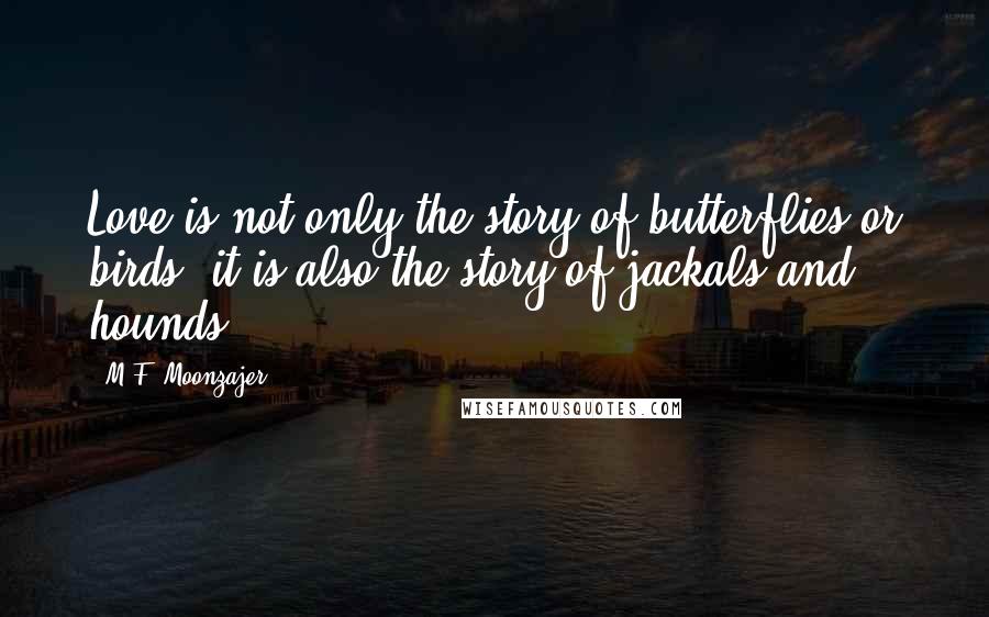 M.F. Moonzajer Quotes: Love is not only the story of butterflies or birds; it is also the story of jackals and hounds