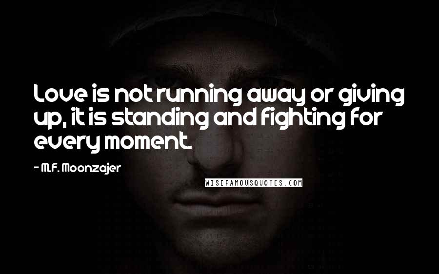 M.F. Moonzajer Quotes: Love is not running away or giving up, it is standing and fighting for every moment.
