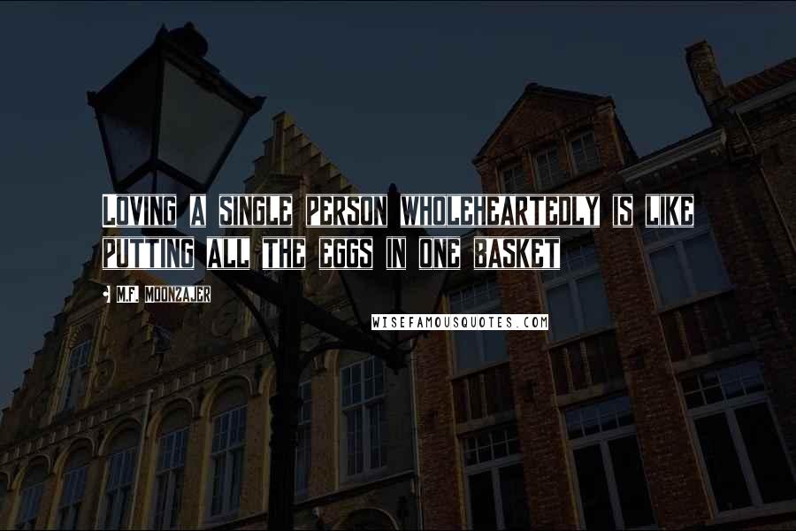 M.F. Moonzajer Quotes: Loving a single person wholeheartedly is like putting all the eggs in one basket