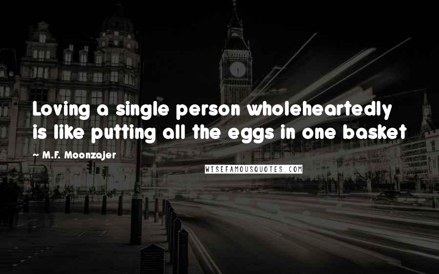 M.F. Moonzajer Quotes: Loving a single person wholeheartedly is like putting all the eggs in one basket