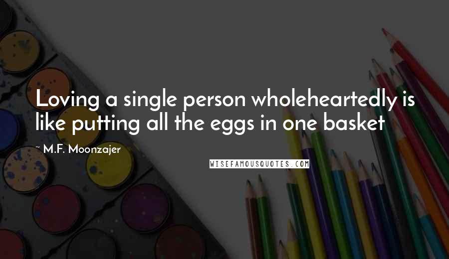 M.F. Moonzajer Quotes: Loving a single person wholeheartedly is like putting all the eggs in one basket