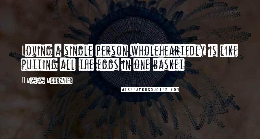 M.F. Moonzajer Quotes: Loving a single person wholeheartedly is like putting all the eggs in one basket